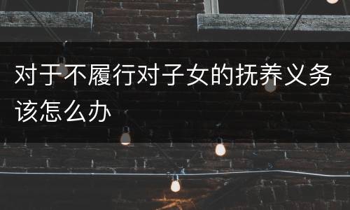 对于不履行对子女的抚养义务该怎么办