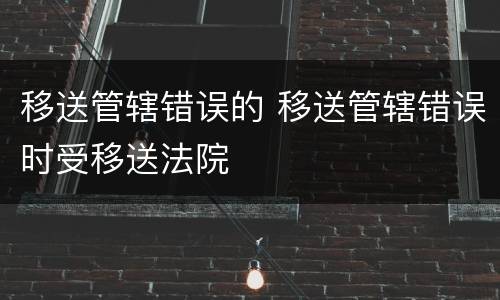 移送管辖错误的 移送管辖错误时受移送法院