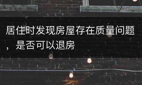 居住时发现房屋存在质量问题，是否可以退房