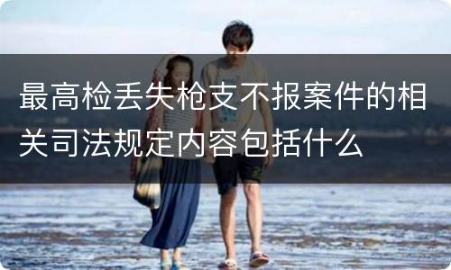 最高检丢失枪支不报案件的相关司法规定内容包括什么
