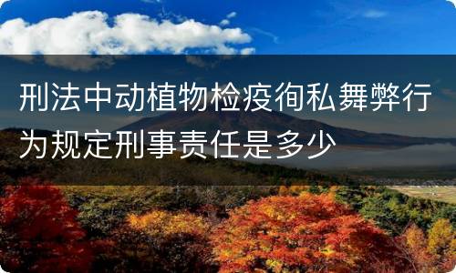 刑法中动植物检疫徇私舞弊行为规定刑事责任是多少