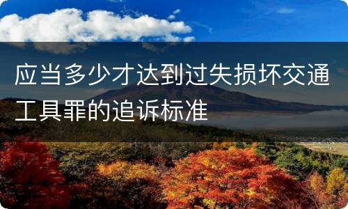应当多少才达到过失损坏交通工具罪的追诉标准