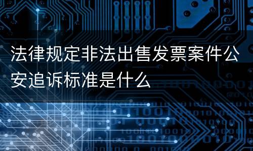 法律规定非法出售发票案件公安追诉标准是什么