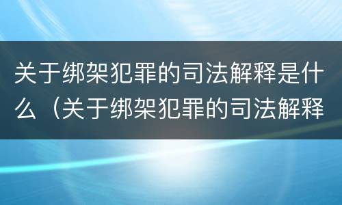 关于绑架犯罪的司法解释是什么（关于绑架犯罪的司法解释是什么意思）