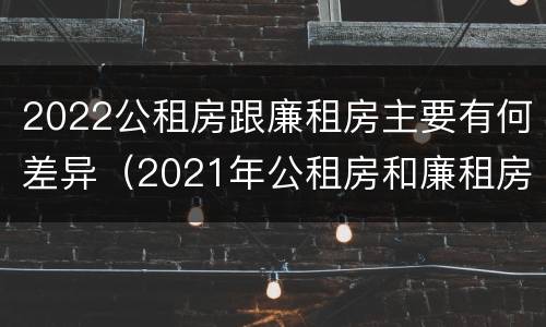 2022公租房跟廉租房主要有何差异（2021年公租房和廉租房有什么区别）