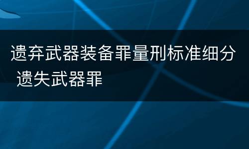 遗弃武器装备罪量刑标准细分 遗失武器罪