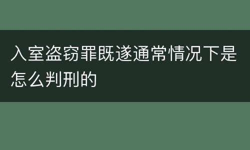入室盗窃罪既遂通常情况下是怎么判刑的