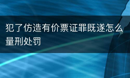 犯了仿造有价票证罪既遂怎么量刑处罚
