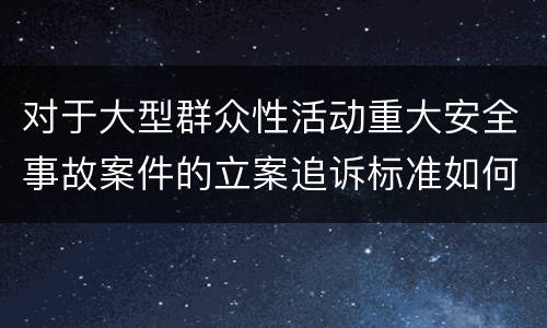 对于大型群众性活动重大安全事故案件的立案追诉标准如何认定