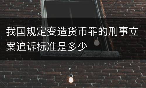 我国规定变造货币罪的刑事立案追诉标准是多少
