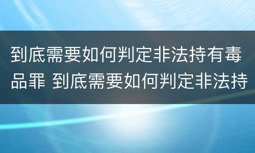 到底需要如何判定非法持有毒品罪 到底需要如何判定非法持有毒品罪名