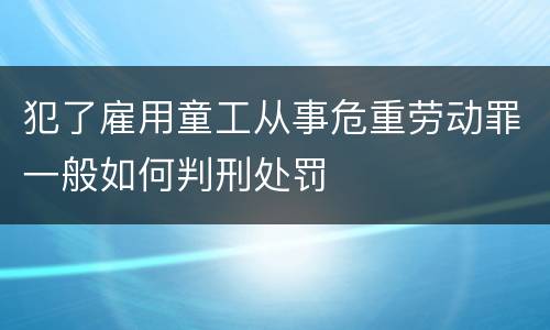 犯了雇用童工从事危重劳动罪一般如何判刑处罚