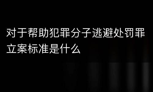 对于帮助犯罪分子逃避处罚罪立案标准是什么