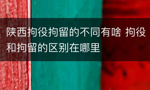 陕西拘役拘留的不同有啥 拘役和拘留的区别在哪里
