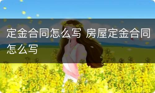 定金合同怎么写 房屋定金合同怎么写
