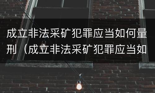 成立非法采矿犯罪应当如何量刑（成立非法采矿犯罪应当如何量刑）