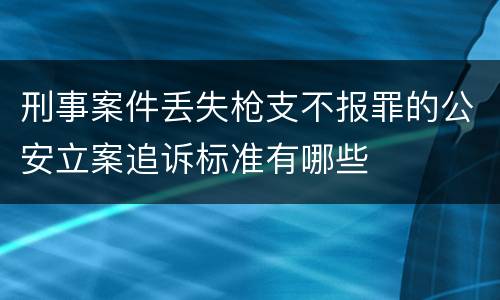 刑事案件丢失枪支不报罪的公安立案追诉标准有哪些