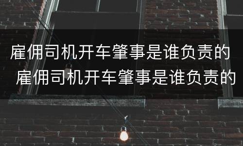 雇佣司机开车肇事是谁负责的 雇佣司机开车肇事是谁负责的呢