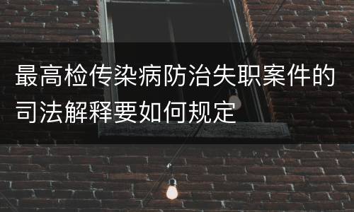 最高检传染病防治失职案件的司法解释要如何规定