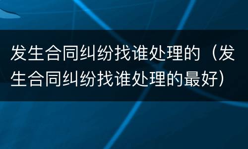 发生合同纠纷找谁处理的（发生合同纠纷找谁处理的最好）