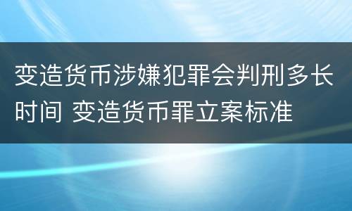 变造货币涉嫌犯罪会判刑多长时间 变造货币罪立案标准