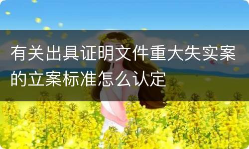 有关出具证明文件重大失实案的立案标准怎么认定