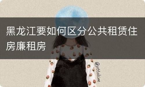 黑龙江要如何区分公共租赁住房廉租房
