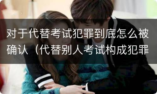 对于代替考试犯罪到底怎么被确认（代替别人考试构成犯罪吗）
