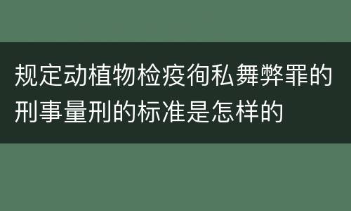 规定动植物检疫徇私舞弊罪的刑事量刑的标准是怎样的