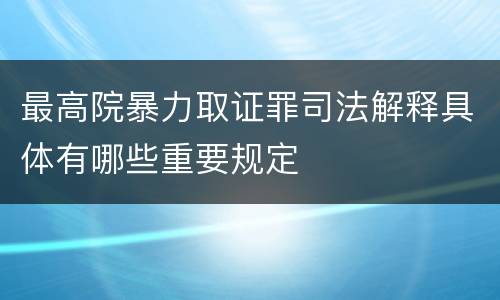 最高院暴力取证罪司法解释具体有哪些重要规定