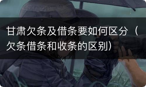 甘肃欠条及借条要如何区分（欠条借条和收条的区别）
