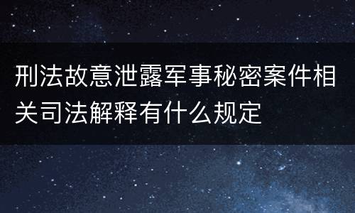 刑法故意泄露军事秘密案件相关司法解释有什么规定