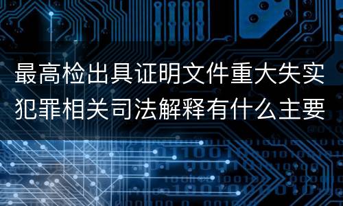 最高检出具证明文件重大失实犯罪相关司法解释有什么主要内容