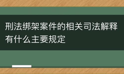 刑法绑架案件的相关司法解释有什么主要规定