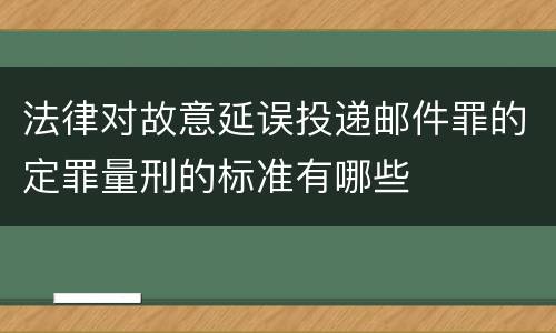 法律对故意延误投递邮件罪的定罪量刑的标准有哪些