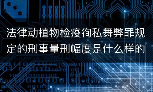 法律动植物检疫徇私舞弊罪规定的刑事量刑幅度是什么样的