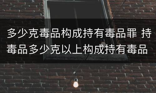 多少克毒品构成持有毒品罪 持毒品多少克以上构成持有毒品罪