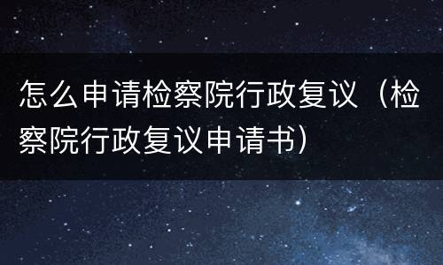 怎么申请检察院行政复议（检察院行政复议申请书）