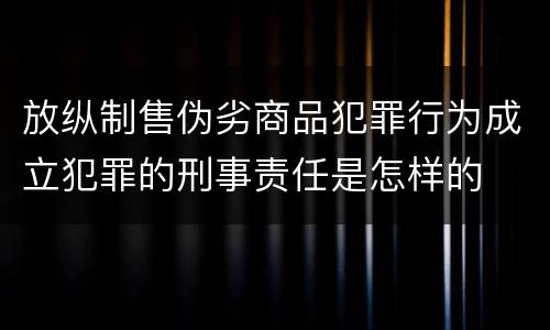放纵制售伪劣商品犯罪行为成立犯罪的刑事责任是怎样的