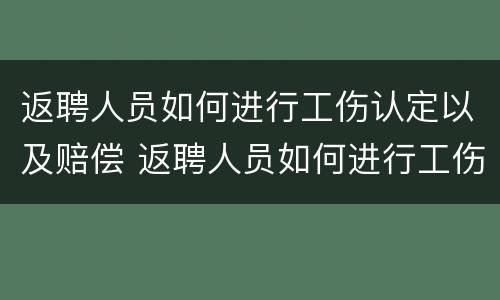 返聘人员如何进行工伤认定以及赔偿 返聘人员如何进行工伤认定以及赔偿流程
