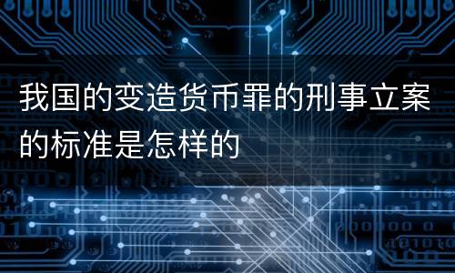 我国的变造货币罪的刑事立案的标准是怎样的