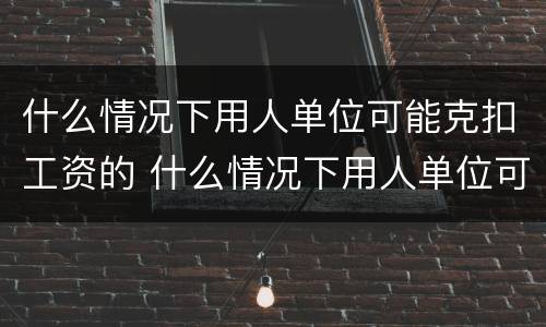 什么情况下用人单位可能克扣工资的 什么情况下用人单位可能克扣工资的规定