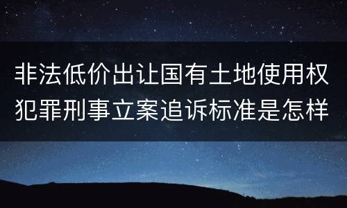 非法低价出让国有土地使用权犯罪刑事立案追诉标准是怎样的