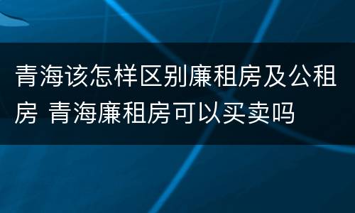 青海该怎样区别廉租房及公租房 青海廉租房可以买卖吗