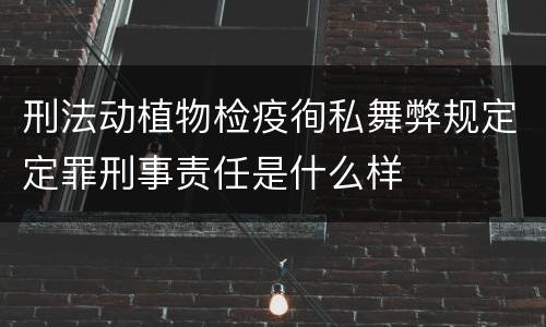 刑法动植物检疫徇私舞弊规定定罪刑事责任是什么样