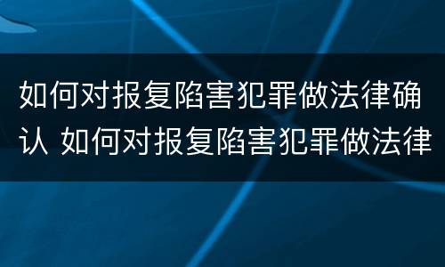 如何对报复陷害犯罪做法律确认 如何对报复陷害犯罪做法律确认处理