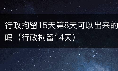 行政拘留15天第8天可以出来的吗（行政拘留14天）