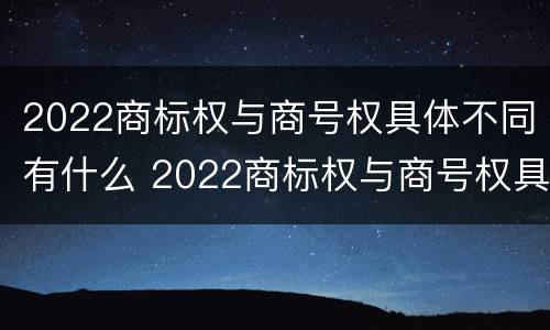 2022商标权与商号权具体不同有什么 2022商标权与商号权具体不同有什么影响