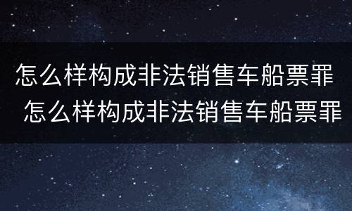 怎么样构成非法销售车船票罪 怎么样构成非法销售车船票罪案例
