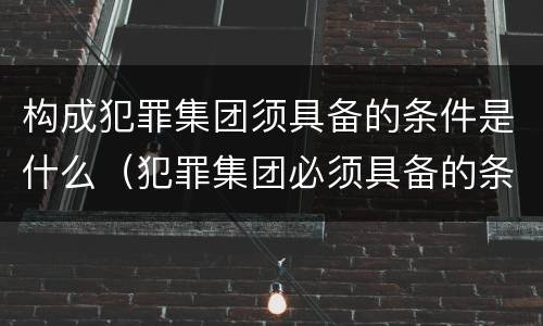 构成犯罪集团须具备的条件是什么（犯罪集团必须具备的条件）